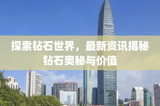 探索钻石世界，最新资讯揭秘钻石奥秘与价值