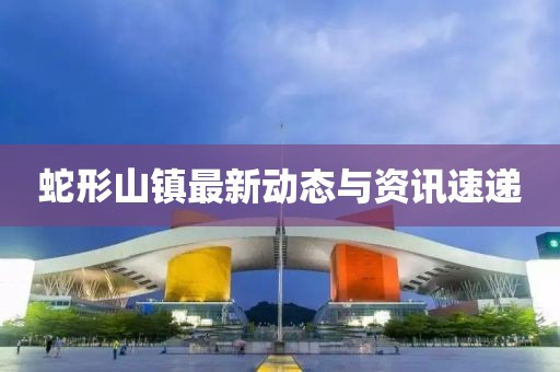 蛇形山镇最新动态与资讯速递