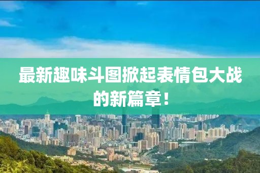 最新趣味斗图掀起表情包大战的新篇章！