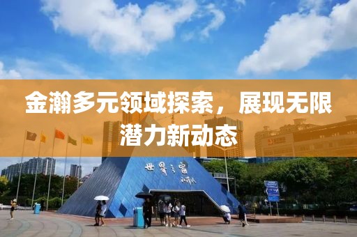 金瀚多元领域探索，展现无限潜力新动态