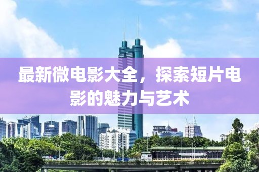 最新微电影大全，探索短片电影的魅力与艺术