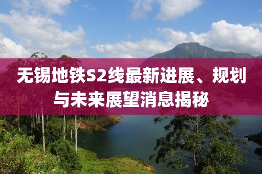 无锡地铁S2线最新进展、规划与未来展望消息揭秘