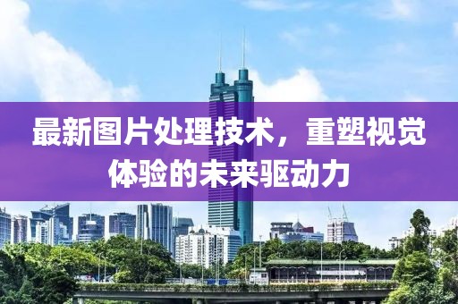 最新图片处理技术，重塑视觉体验的未来驱动力