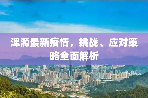 浑源最新疫情，挑战、应对策略全面解析