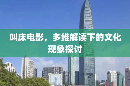 叫床电影，多维解读下的文化现象探讨