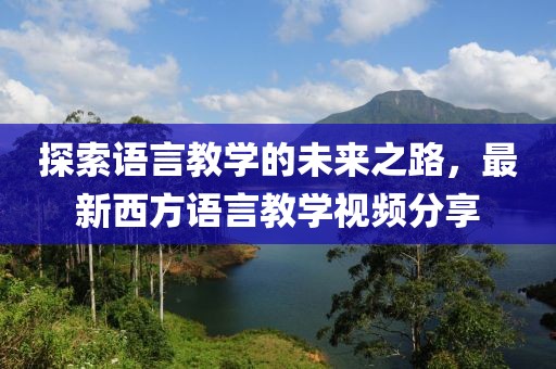 探索语言教学的未来之路，最新西方语言教学视频分享