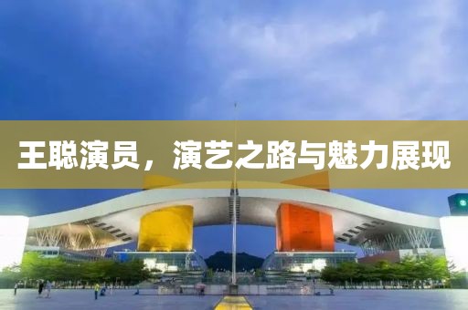 王聪演员，演艺之路与魅力展现