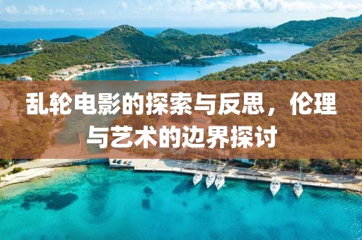 乱轮电影的探索与反思，伦理与艺术的边界探讨