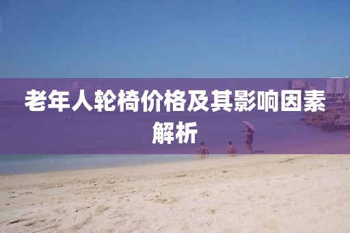 老年人轮椅价格及其影响因素解析