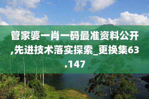 管家婆一肖一码最准资料公开,先进技术落实探索_更换集63.147