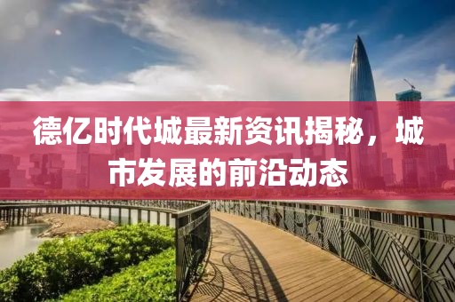 德亿时代城最新资讯揭秘，城市发展的前沿动态