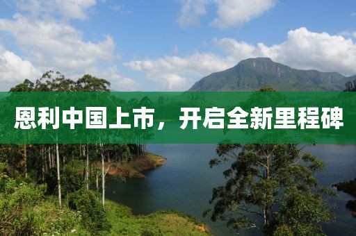 恩利中国上市，开启全新里程碑