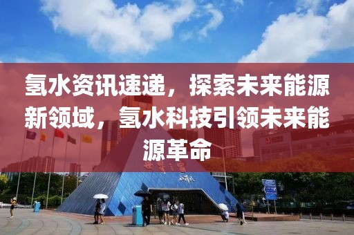 氢水资讯速递，探索未来能源新领域，氢水科技引领未来能源革命