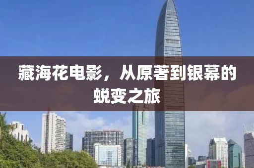 藏海花电影，从原著到银幕的蜕变之旅