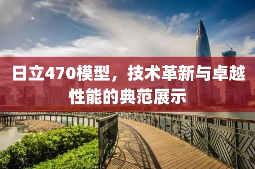 日立470模型，技术革新与卓越性能的典范展示