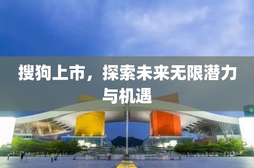 搜狗上市，探索未来无限潜力与机遇