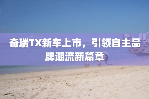 奇瑞TX新车上市，引领自主品牌潮流新篇章