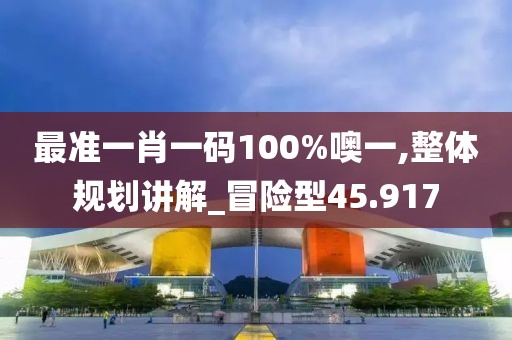 最准一肖一码100%噢一,整体规划讲解_冒险型45.917