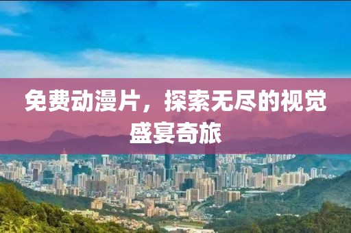 免费动漫片，探索无尽的视觉盛宴奇旅