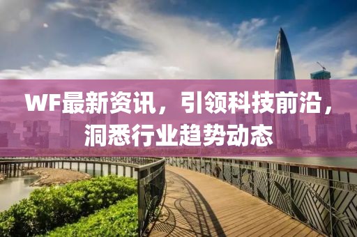 WF最新资讯，引领科技前沿，洞悉行业趋势动态