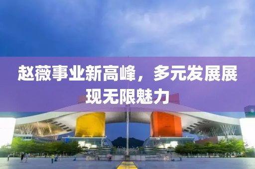 赵薇事业新高峰，多元发展展现无限魅力