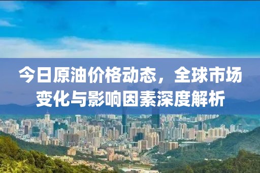 今日原油价格动态，全球市场变化与影响因素深度解析