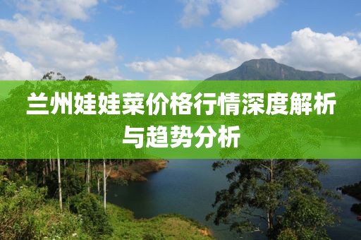兰州娃娃菜价格行情深度解析与趋势分析