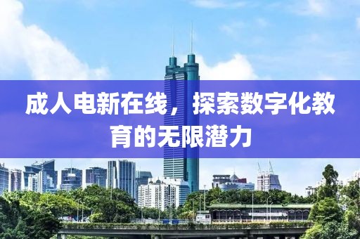成人电新在线，探索数字化教育的无限潜力