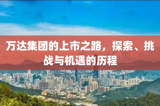 万达集团的上市之路，探索、挑战与机遇的历程