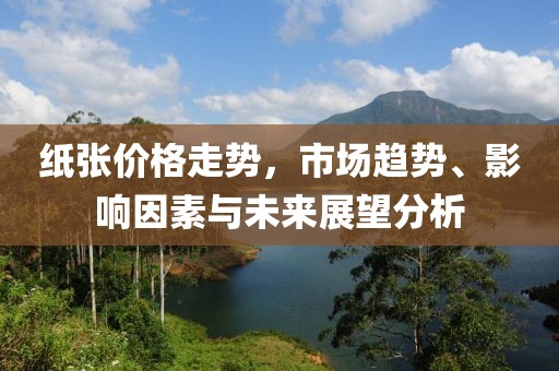 纸张价格走势，市场趋势、影响因素与未来展望分析