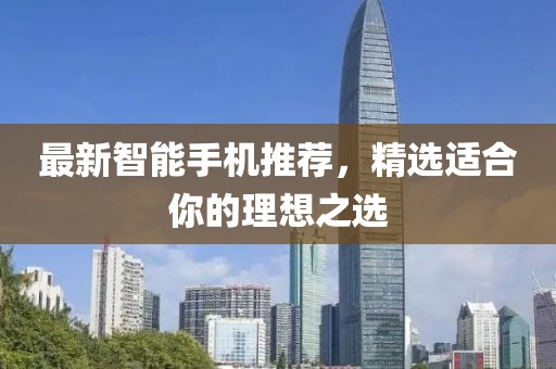 最新智能手机推荐，精选适合你的理想之选