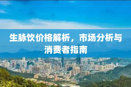 生脉饮价格解析，市场分析与消费者指南