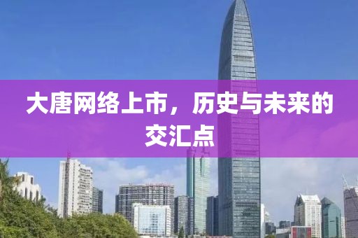 大唐网络上市，历史与未来的交汇点