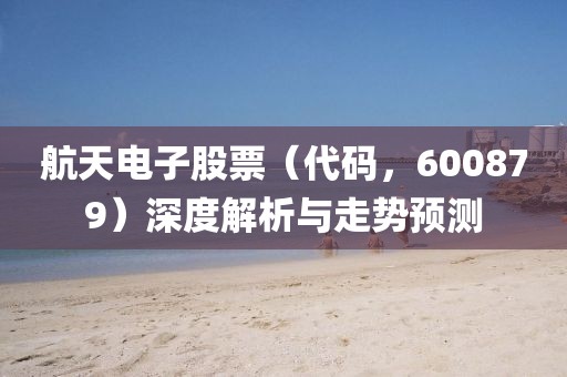 航天电子股票（代码，600879）深度解析与走势预测