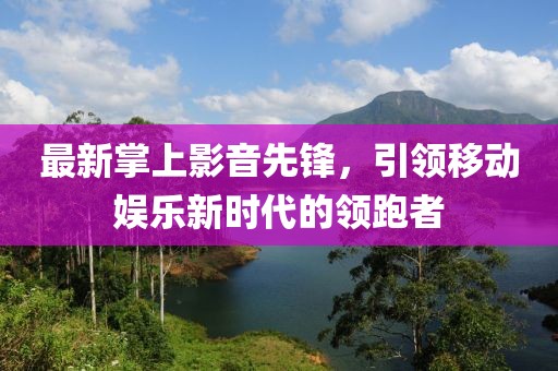 最新掌上影音先锋，引领移动娱乐新时代的领跑者