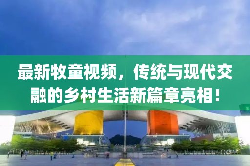 最新牧童视频，传统与现代交融的乡村生活新篇章亮相！