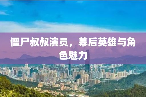 僵尸叔叔演员，幕后英雄与角色魅力