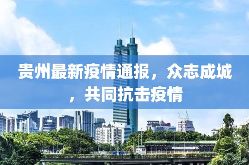 贵州最新疫情通报，众志成城，共同抗击疫情