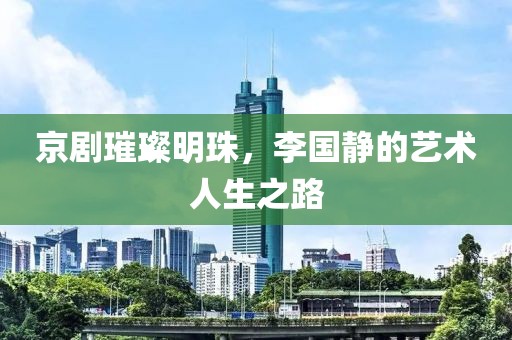 京剧璀璨明珠，李国静的艺术人生之路