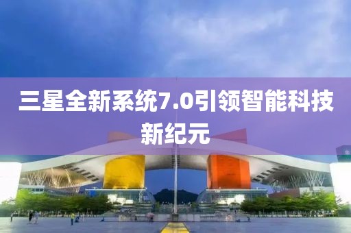 三星全新系统7.0引领智能科技新纪元