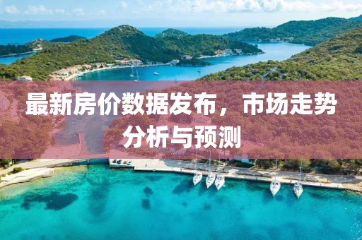 最新房价数据发布，市场走势分析与预测