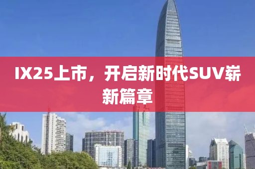 IX25上市，开启新时代SUV崭新篇章
