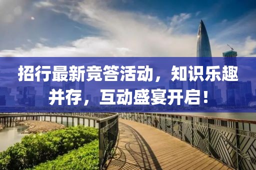 招行最新竞答活动，知识乐趣并存，互动盛宴开启！