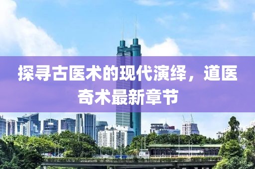 探寻古医术的现代演绎，道医奇术最新章节