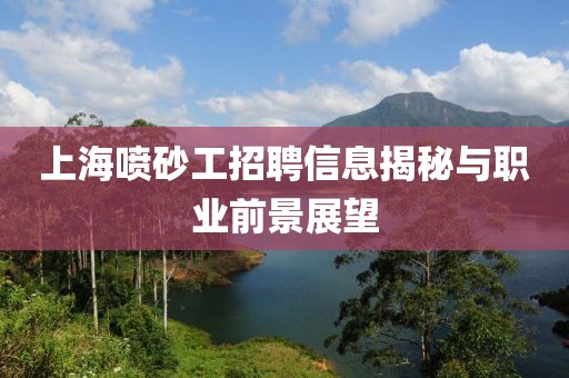 上海喷砂工招聘信息揭秘与职业前景展望