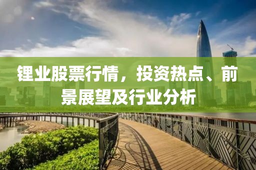 锂业股票行情，投资热点、前景展望及行业分析