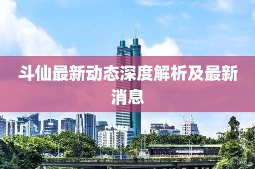 斗仙最新动态深度解析及最新消息
