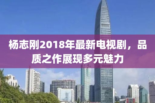 杨志刚2018年最新电视剧，品质之作展现多元魅力