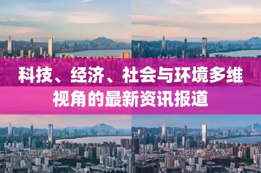 科技、经济、社会与环境多维视角的最新资讯报道