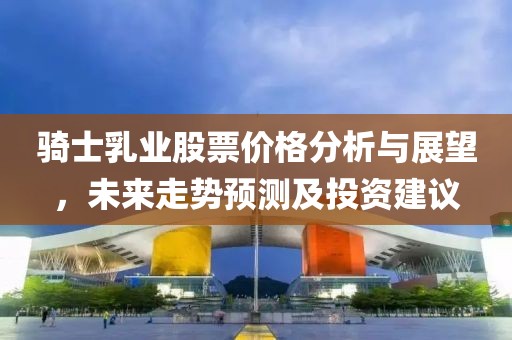 骑士乳业股票价格分析与展望，未来走势预测及投资建议